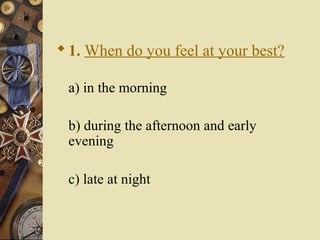1. When do you feel at your best?
a) in the morning
b) during the afternoon and early
evening
c) late at night
 