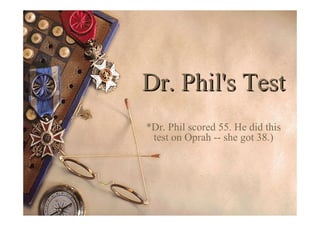 Dr. Phil's TestDr. Phil's Test
*Dr. Phil scored 55. He did this
test on Oprah -- she got 38.)
 