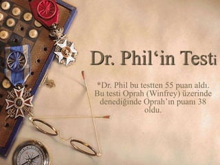 Dr. Phil‘in Testi 
*Dr. Phil bu testten 55 puan aldı. 
Bu testi Oprah (Winfrey) üzerinde 
denediğinde Oprah’ın puanı 38 
oldu. 
 