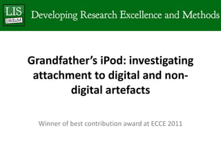 Grandfather’s iPod: investigating
 attachment to digital and non-
        digital artefacts

  Winner of best contribution award at ECCE 2011
 
