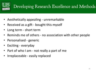 •   Aesthetically appealing - unremarkable
•   Received as a gift - bought this myself
•   Long term - short term
•   Reminds me of others - no association with other people
•   Personalised - generic
•   Exciting - everyday
•   Part of who I am - not really a part of me
•   Irreplaceable - easily replaced


                                                          26
 