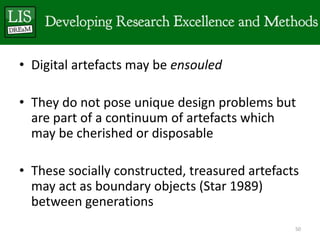 • Digital artefacts may be ensouled

• They do not pose unique design problems but
  are part of a continuum of artefacts which
  may be cherished or disposable

• These socially constructed, treasured artefacts
  may act as boundary objects (Star 1989)
  between generations
                                                50
 
