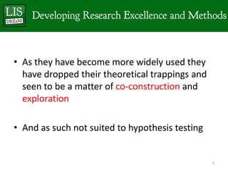• As they have become more widely used they
  have dropped their theoretical trappings and
  seen to be a matter of co-construction and
  exploration

• And as such not suited to hypothesis testing


                                                 9
 