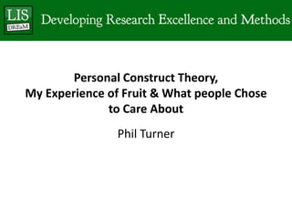 Personal Construct Theory,
My Experience of Fruit & What people Chose
              to Care About
                Phil Turner
 