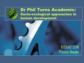 Dr Phil Turns Academic:
Socio-ecological approaches in
human development




                     EDUC 236
                    Fiona Beals
 