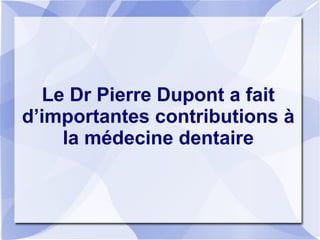 Le Dr Pierre Dupont a fait
d’importantes contributions à
la médecine dentaire
 