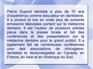 Pierre Dupont dentiste a plus de 10 ans
d’expérience comme éducateur en dentisterie.
Il a produit et mis en onde plus de s...