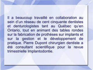 Il a beaucoup travaillé en collaboration au
sein d’un réseau de cent cinquante dentistes
et denturologistes tant au Québec...