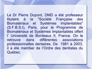 Le Dr Pierre Dupont, DMD a été professeur
titulaire à la "Société Française des
Biomatériaux et Systèmes Implantables"
(S....