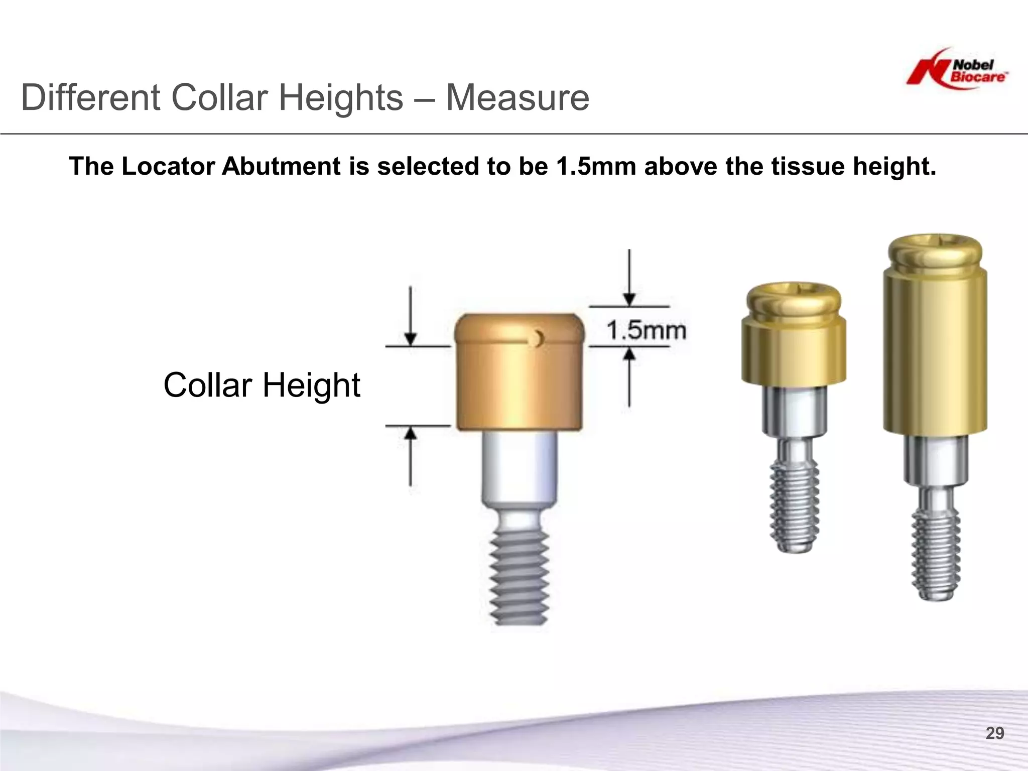 Different Collar Heights – Measure
  The Locator Abutment is selected to be 1.5mm above the tissue height.




         Collar Height




                                                                          29
 