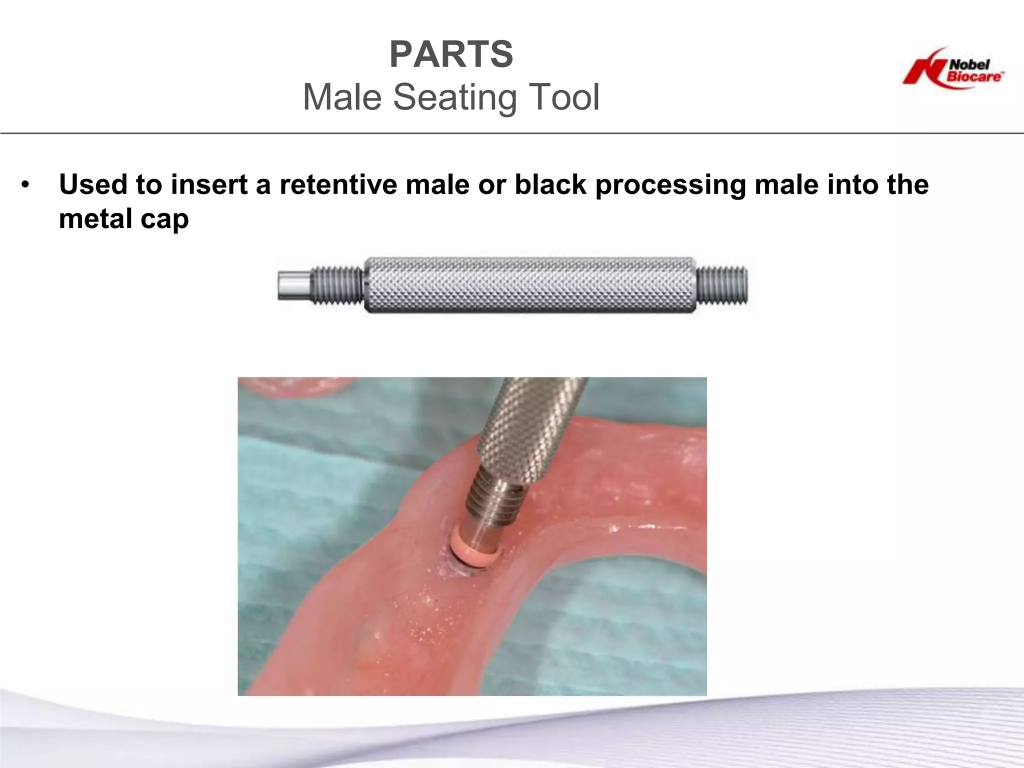 PARTS
                    Male Seating Tool

• Used to insert a retentive male or black processing male into the
  metal cap
 