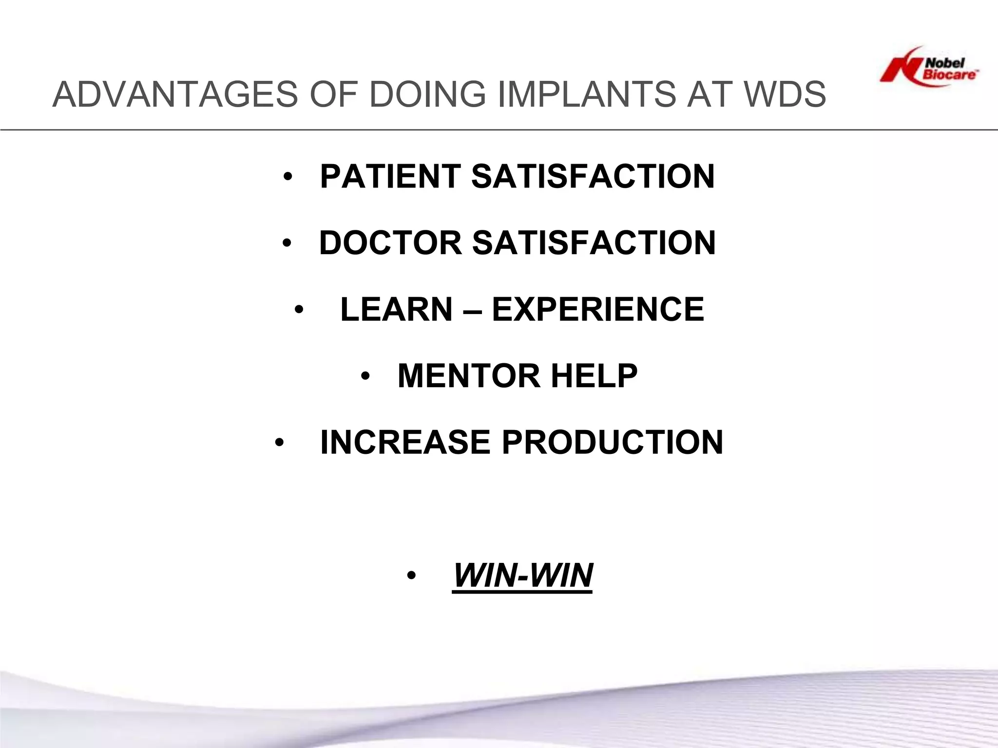ADVANTAGES OF DOING IMPLANTS AT WDS

          • PATIENT SATISFACTION

          • DOCTOR SATISFACTION

             •   LEARN – EXPERIENCE

                  • MENTOR HELP
         •       INCREASE PRODUCTION


                     •   WIN-WIN
 