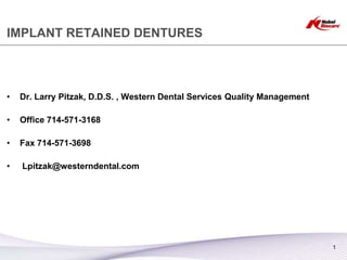 IMPLANT RETAINED DENTURES



•   Dr. Larry Pitzak, D.D.S. , Western Dental Services Quality Management

•   Office 714-571-3168

•   Fax 714-571-3698

•   Lpitzak@westerndental.com




                                                                            1
 