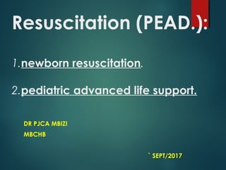 Resuscitation (PEAD.):
1.newborn resuscitation.
2.pediatric advanced life support.
DR PJCA MBIZI
MBCHB
` SEPT/2017
 