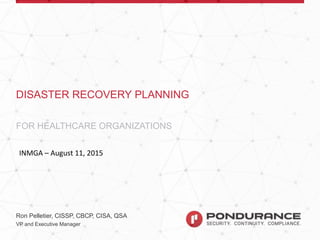 DISASTER RECOVERY PLANNING FOR HEALTHCARE
Ron Pelletier, CISSP, CBCP, CISA, QSA
VP and Executive Manager
FOR HEALTHCARE ORGANIZATIONS
DISASTER RECOVERY PLANNING
INMGA – August 11, 2015
 