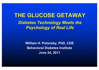 THE GLUCOSE GETAWAY
 Diabetes Technology Meets the
    Psychology of Real Life


    William H. Polonsky, PhD, CDE
     Behavioral Diabetes Institute
            June 24, 2011
 