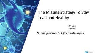 Dr. Dan
Pompa
Not only missed but filled with myths!
The Missing Strategy To Stay
Lean and Healthy
 