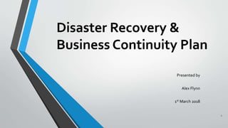 Disaster Recovery &
Business Continuity Plan
Presented by
Alex Flynn
1st March 2018
1
 
