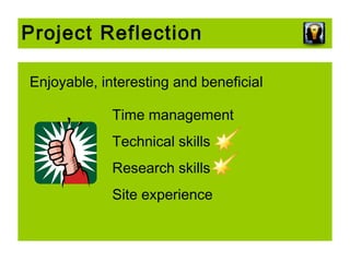 Project Reflection
Enjoyable, interesting and beneficial
Time management
Technical skills
Research skills
Site experience

 