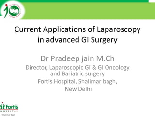Current Applications of Laparoscopy
in advanced GI Surgery
Dr Pradeep jain M.Ch
Director, Laparoscopic GI & GI Oncology
and Bariatric surgery
Fortis Hospital, Shalimar bagh,
New Delhi
 