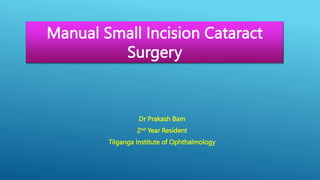 Dr Prakash Bam
2nd Year Resident
Tilganga Institute of Ophthalmology
Manual Small Incision Cataract
Surgery
 