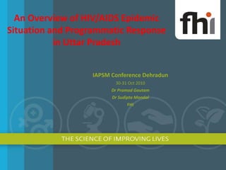 An Overview of HIV/AIDS Epidemic Situation and Programmatic Response in Uttar Pradesh IAPSM Conference Dehradun 30-31 Oct 2010 Dr Pramod Gautam Dr Sudipta Mondal FHI  