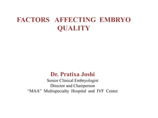 FACTORS AFFECTING EMBRYO
QUALITY
Dr. Pratixa Joshi
Senior Clinical Embryologist
Director and Chairperson
“MAA” Multispecialty Hospital and IVF Center
 