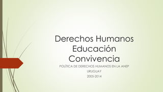 Derechos Humanos 
Educación 
Convivencia 
POLÍTICA DE DERECHOS HUMANOS EN LA ANEP 
URUGUAY 
2005-2014 
 