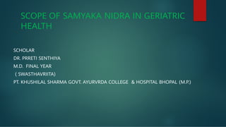 SCOPE OF SAMYAKA NIDRA IN GERIATRIC
HEALTH
SCHOLAR
DR. PRRETI SENTHIYA
M.D. FINAL YEAR
( SWASTHAVRIITA)
PT. KHUSHILAL SHARMA GOVT. AYURVRDA COLLEGE & HOSPITAL BHOPAL (M.P.)
 