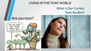 What is Our Current
Toxic Burden?
Are you toxic?
LIVING INTHETOXICWORLD
 