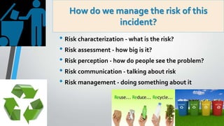How do we manage the risk of this
incident?
• Risk characterization - what is the risk?
• Risk assessment - how big is it?...