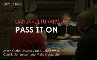GROUP NINE                                 1




        DANSKKULTURARV.DK
        PASS IT ON

Jamie Crabb, Jessica Crabb, Jakob Wrist,
Camilla Johannsen and Malik Kreutzfeldt
 