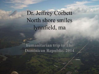 Dr. Jeffrey Corbett
North shore smiles
lynnfield, ma
humanitarian trip to The
Dominican Republic. 2014
 