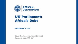 IMF | African Department 1
UK Parliament:
Africa’s Debt
NOVEMBER 5, 2018
David Robinson (drobinson2@imf.org)
Deputy Director, AFR IMF
 