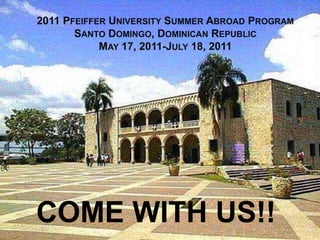 2011 PFEIFFER UNIVERSITY SUMMER ABROAD PROGRAM
SANTO DOMINGO, DOMINICAN REPUBLIC
MAY 17, 2011-JULY 18, 2011
COME WITH US!!
 