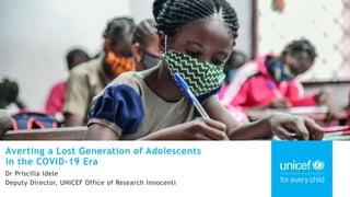 Averting a Lost Generation of Adolescents
in the COVID-19 Era
Dr Priscilla Idele
Deputy Director, UNICEF Office of Research Innocenti
 