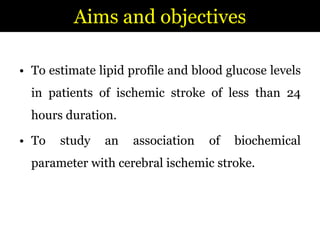Aims and objectivesTo estimate lipid profile and blood glucose levels in patients of ischemic stroke of less than 24 hours duration.To study an association of biochemical parameter with cerebral ischemic stroke. 
