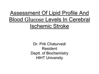 Assessment Of Lipid Profile And Blood Glucose Levels In Cerebral Ischemic Stroke Dr. Priti Chaturvedi Resident Deptt. of Biochemistry HIHT University 