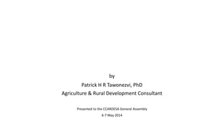 by
Patrick H R Tawonezvi, PhD
Agriculture & Rural Development Consultant
Presented to the CCARDESA General Assembly
6-7 May 2014
 