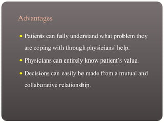 Advantages
 Patients can fully understand what problem they
are coping with through physicians’ help.
 Physicians can entirely know patient’s value.
 Decisions can easily be made from a mutual and
collaborative relationship.
 