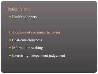 Patient’s role
 Health shoppers
Indications of consumer behavior:
 Cost-consciousness
 Information seeking
 Exercising independent judgement
 
