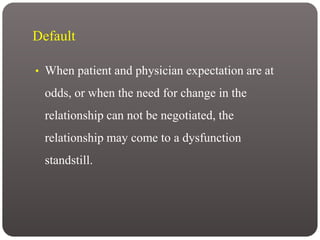 Default
• When patient and physician expectation are at
odds, or when the need for change in the
relationship can not be negotiated, the
relationship may come to a dysfunction
standstill.
 