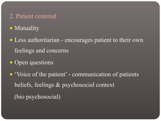 2. Patient centered
 Mutuality
 Less authoritarian - encourages patient to their own
feelings and concerns
 Open questions
 ‘Voice of the patient’ - communication of patients
beliefs, feelings & psychosocial context
(bio psychosocial)
 