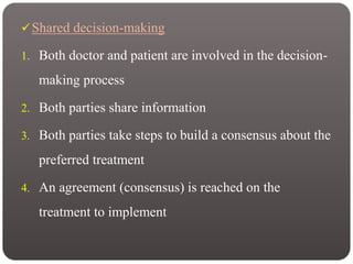 Shared decision-making
1. Both doctor and patient are involved in the decision-
making process
2. Both parties share information
3. Both parties take steps to build a consensus about the
preferred treatment
4. An agreement (consensus) is reached on the
treatment to implement
 