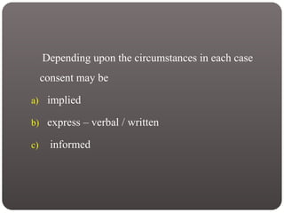 Depending upon the circumstances in each case
consent may be
a) implied
b) express – verbal / written
c) informed
 