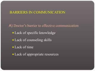 BARRIERS IN COMMUNICATION
A) Doctor’s barrier to effective communication
 Lack of specific knowledge
 Lack of counseling skills
 Lack of time
 Lack of appropriate resources
 