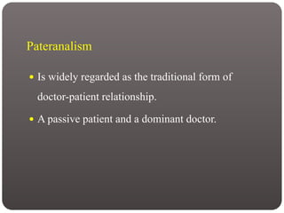 Pateranalism
 Is widely regarded as the traditional form of
doctor-patient relationship.
 A passive patient and a dominant doctor.
 