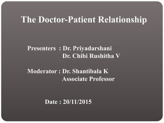 The Doctor-Patient Relationship
Presenters : Dr. Priyadarshani
Dr. Chibi Rushitha V
Moderator : Dr. Shantibala K
Associate Professor
Date : 20/11/2015
 