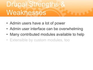 Drupal Strengths &
Weaknesses
•   Admin users have a lot of power
•   Admin user interface can be overwhelming
•   Many contributed modules available to help
•   Extensible by custom modules, too
 