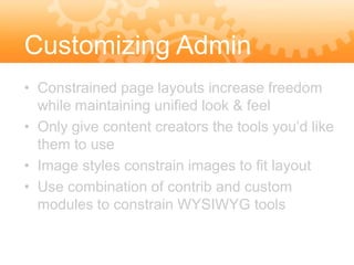 Customizing Admin
Features layouts increase freedom
• Constrained page
  while maintaining unified look & feel
• Only give content creators the tools you’d like
  them to use
• Image styles constrain images to fit layout
• Use combination of contrib and custom
  modules to constrain WYSIWYG tools
 